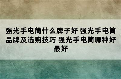 强光手电筒什么牌子好 强光手电筒品牌及选购技巧 强光手电筒哪种好最好